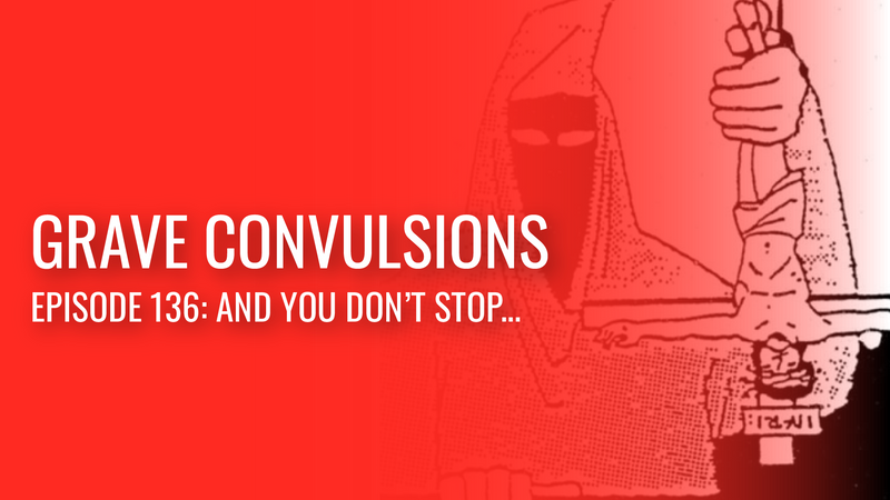 Grave Convulsions episode 136: And you don’t stop….